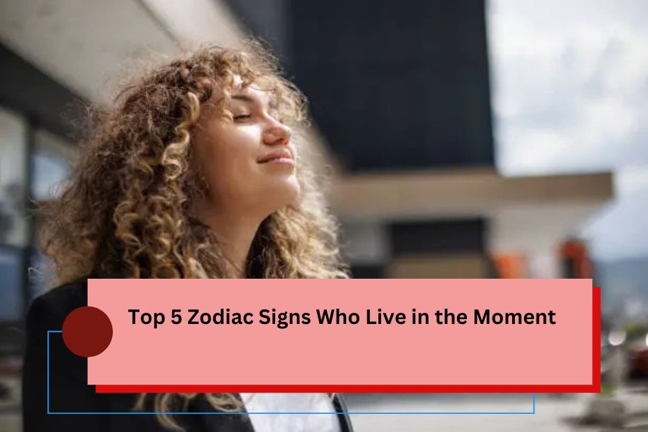 Top 5 Zodiac Signs Who Live in the Moment