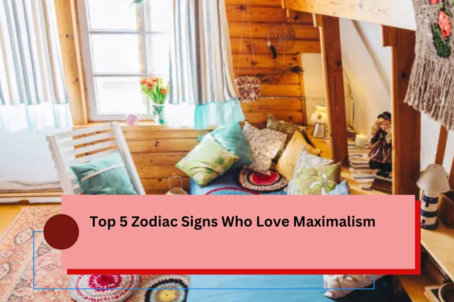 Top 5 Zodiac Signs Who Love Maximalism