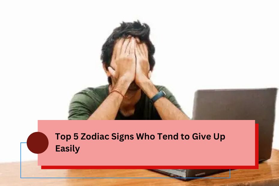 Top 5 Zodiac Signs Who Tend to Give Up Easily