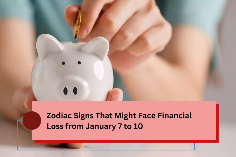 Zodiac Signs That Might Face Financial Loss from January 7 to 10